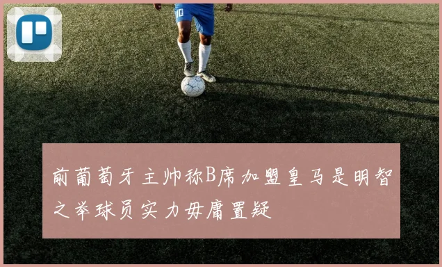 前葡萄牙主帅称B席加盟皇马是明智之举球员实力毋庸置疑